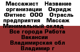 Массажист › Название организации ­ Окридж Фитнес, ООО › Отрасль предприятия ­ Массаж › Минимальный оклад ­ 1 - Все города Работа » Вакансии   . Владимирская обл.,Владимир г.